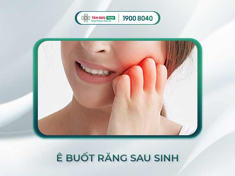 Ê BUỐT RĂNG SAU SINH CÓ SAO KHÔNG? NGUYÊN NHÂN VÀ CÁCH CHỮA HIỆU QUẢ